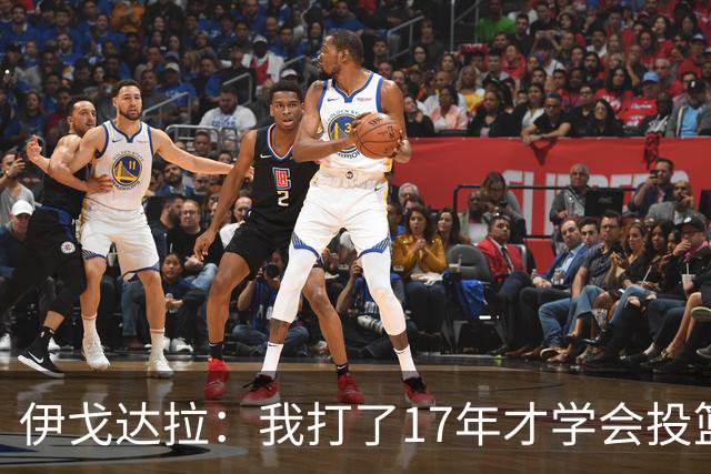 伊戈达拉：我打了17年才学会投篮 没接受过姿势训练全靠自己摸索