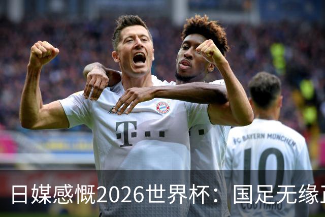 日媒感慨2026世界杯：国足无缘正赛，中国球迷只剩裁判可关注